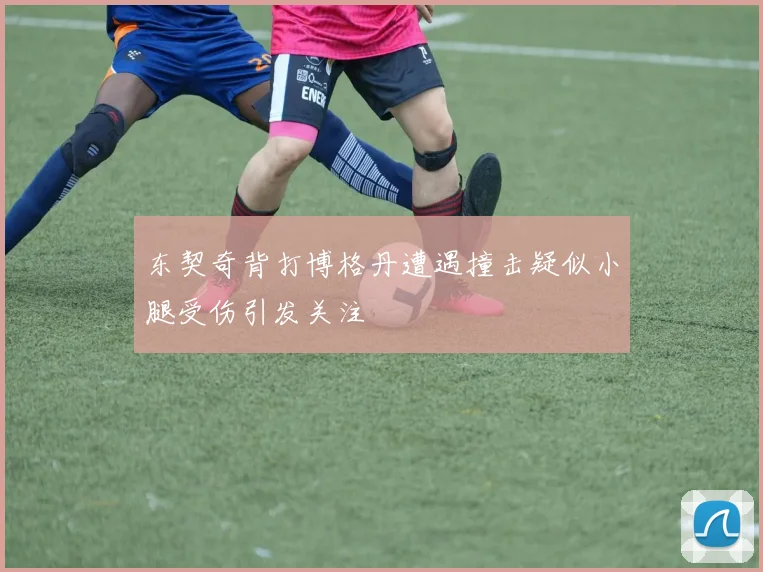 东契奇背打博格丹遭遇撞击疑似小腿受伤引发关注