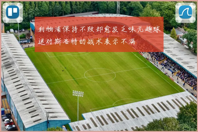 利物浦保持不败却愈发乏味无趣球迷对斯洛特的战术表示不满