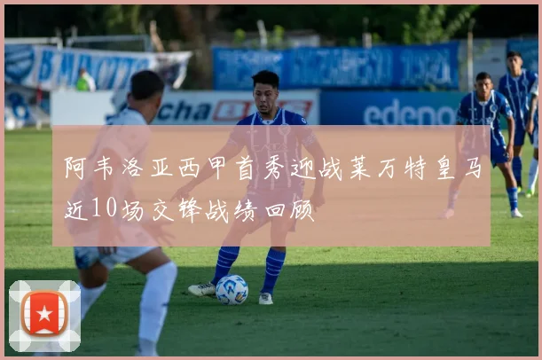 阿韦洛亚西甲首秀迎战莱万特皇马近10场交锋战绩回顾