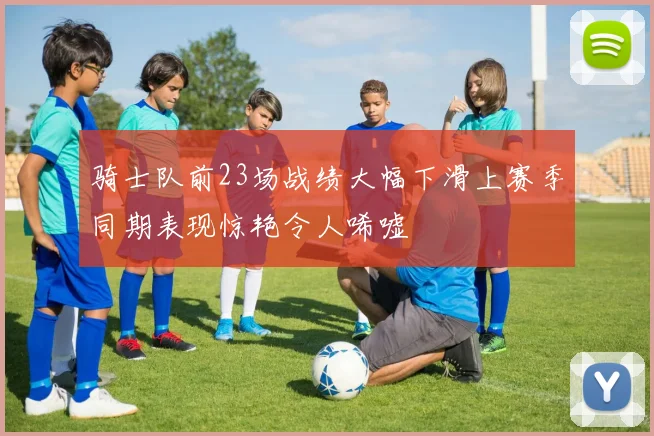 骑士队前23场战绩大幅下滑上赛季同期表现惊艳令人唏嘘