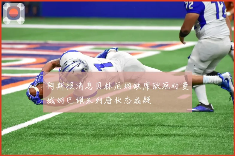 阿斯报消息贝林厄姆缺席欧冠对曼城姆巴佩米利唐状态成疑