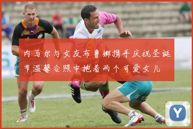内马尔与女友布鲁娜携手庆祝圣诞节温馨合照中抱着两个可爱女儿