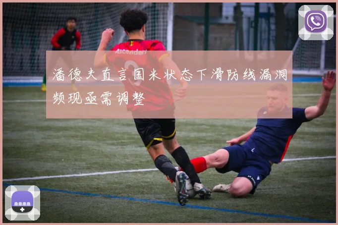 潘德夫直言国米状态下滑防线漏洞频现亟需调整
