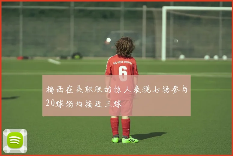 梅西在美职联的惊人表现七场参与20球场均接近三球