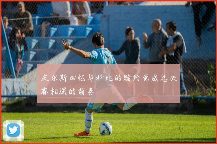 皮尔斯回忆与科比的赌约竟成总决赛相遇的前奏