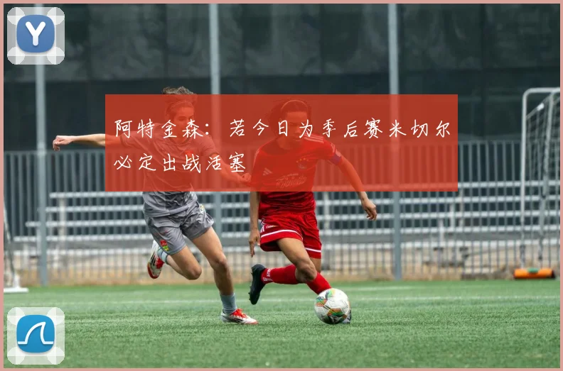 阿特金森：若今日为季后赛米切尔必定出战活塞