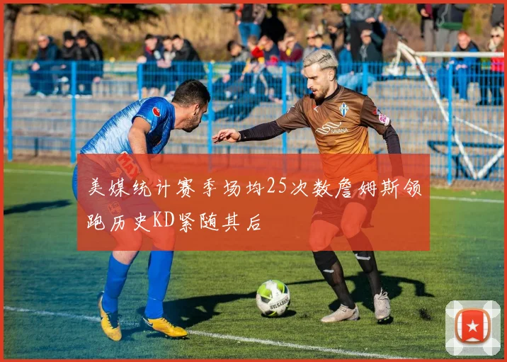 美媒统计赛季场均25次数詹姆斯领跑历史KD紧随其后