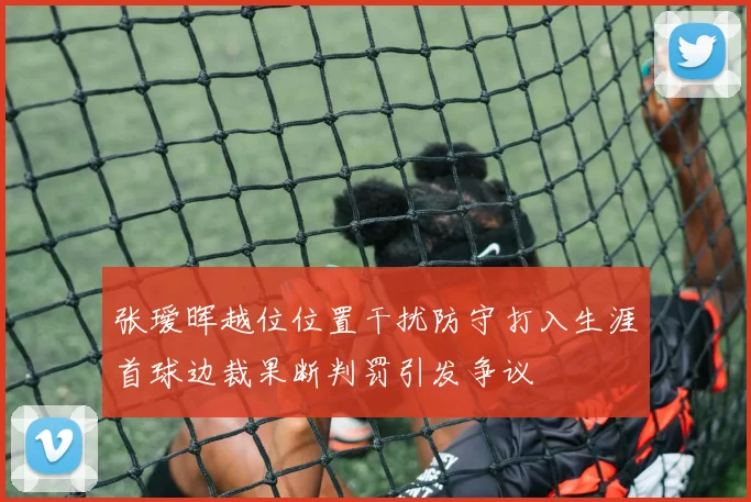 张瑷晖越位位置干扰防守打入生涯首球边裁果断判罚引发争议