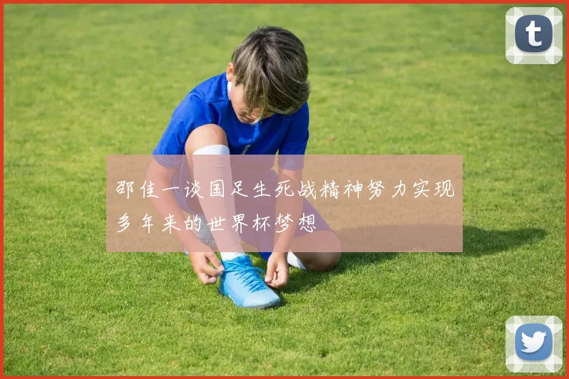 邵佳一谈国足生死战精神努力实现多年来的世界杯梦想