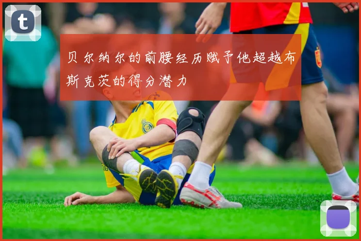 贝尔纳尔的前腰经历赋予他超越布斯克茨的得分潜力