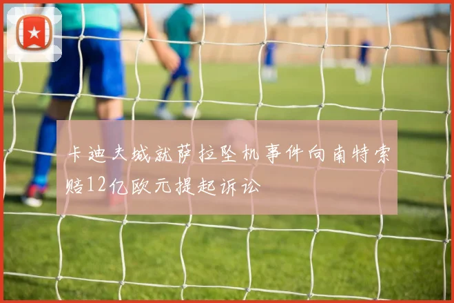 卡迪夫城就萨拉坠机事件向南特索赔12亿欧元提起诉讼