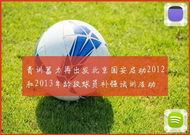 青训蓄力再出发北京国安启动2012和2013年龄段球员补强试训活动