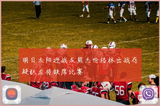 明日太阳迎战灰熊杰伦格林出战存疑狄龙将缺席比赛