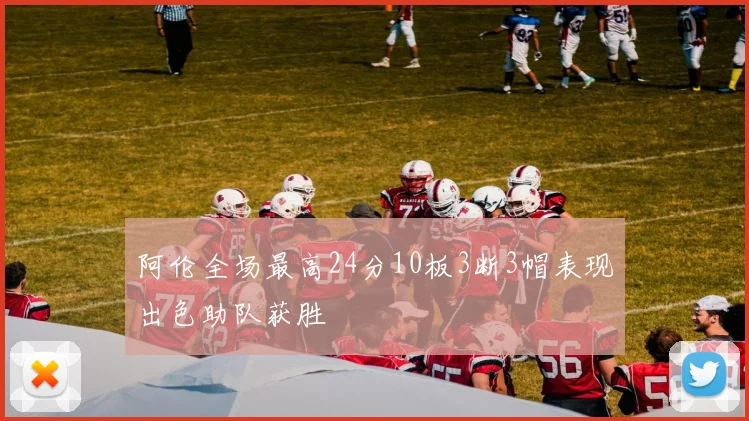 阿伦全场最高24分10板3断3帽表现出色助队获胜