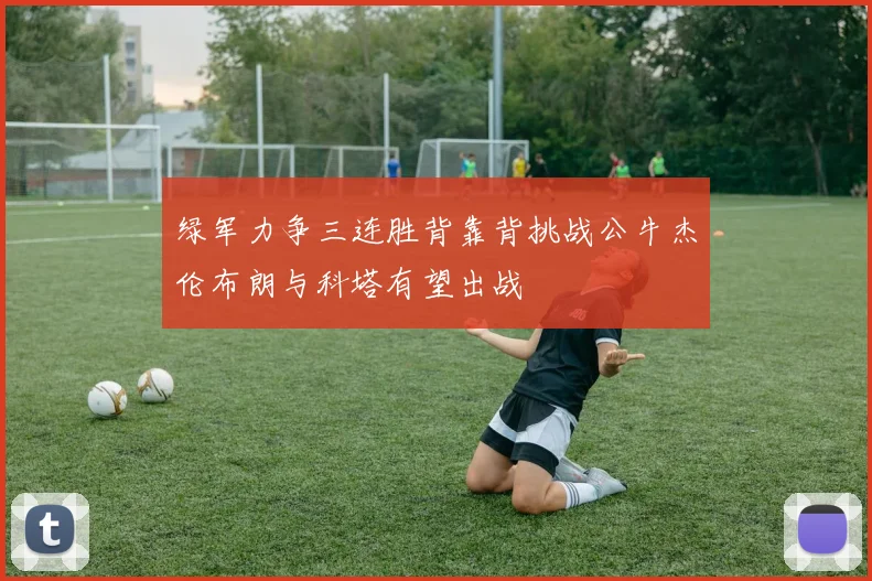 绿军力争三连胜背靠背挑战公牛杰伦布朗与科塔有望出战