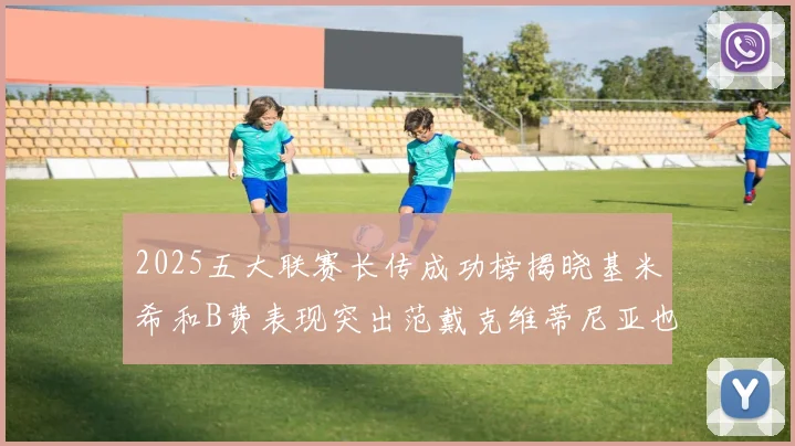 2025五大联赛长传成功榜揭晓基米希和B费表现突出范戴克维蒂尼亚也名列其中