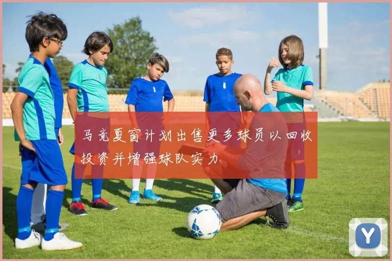 马竞夏窗计划出售更多球员以回收投资并增强球队实力