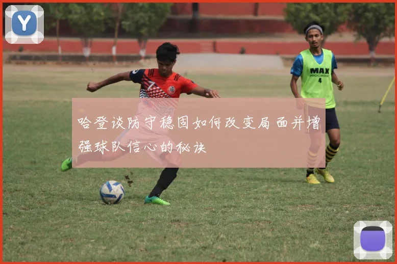 哈登谈防守稳固如何改变局面并增强球队信心的秘诀