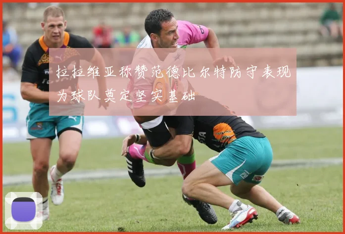 拉拉维亚称赞范德比尔特防守表现为球队奠定坚实基础