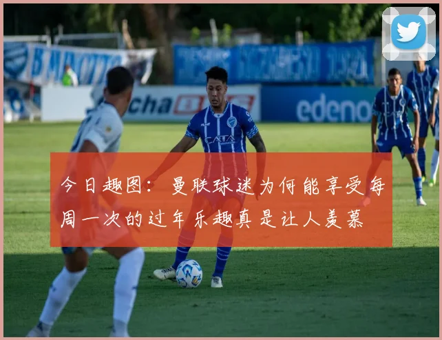 今日趣图：曼联球迷为何能享受每周一次的过年乐趣真是让人羡慕