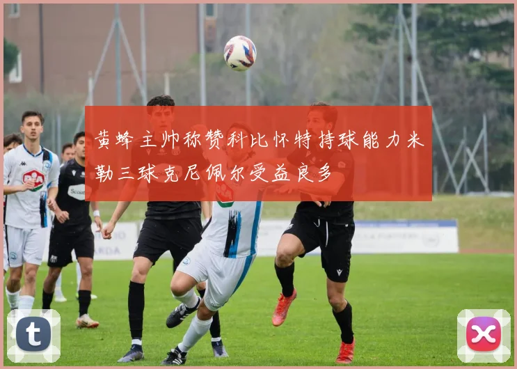 黄蜂主帅称赞科比怀特持球能力米勒三球克尼佩尔受益良多