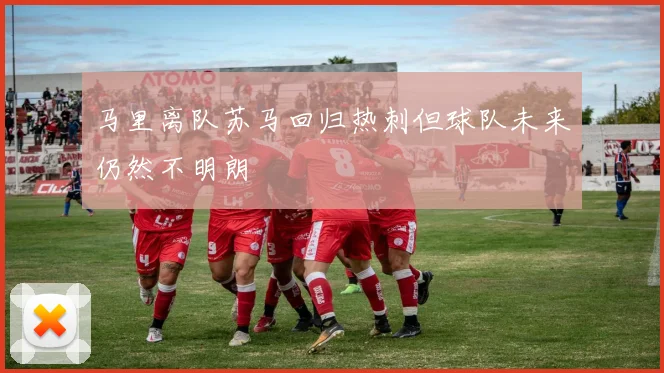 马里离队苏马回归热刺但球队未来仍然不明朗