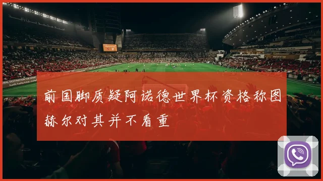 前国脚质疑阿诺德世界杯资格称图赫尔对其并不看重