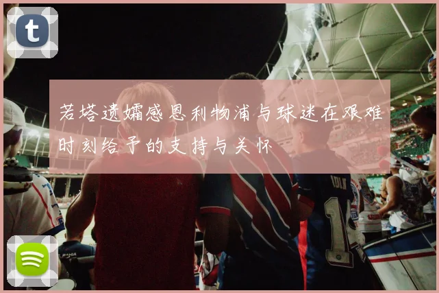 若塔遗孀感恩利物浦与球迷在艰难时刻给予的支持与关怀