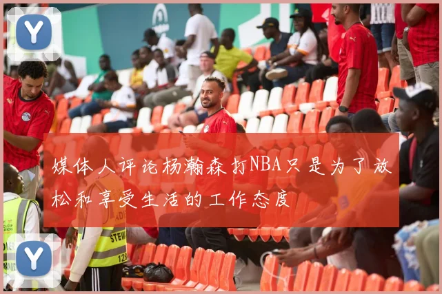 媒体人评论杨瀚森打NBA只是为了放松和享受生活的工作态度
