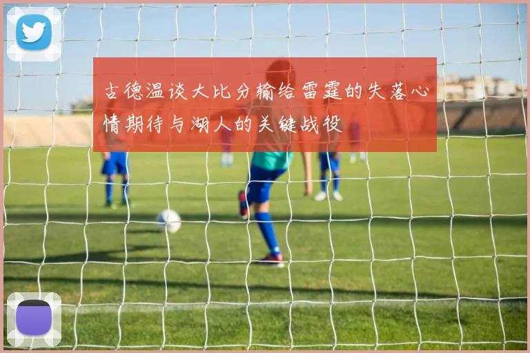 古德温谈大比分输给雷霆的失落心情期待与湖人的关键战役