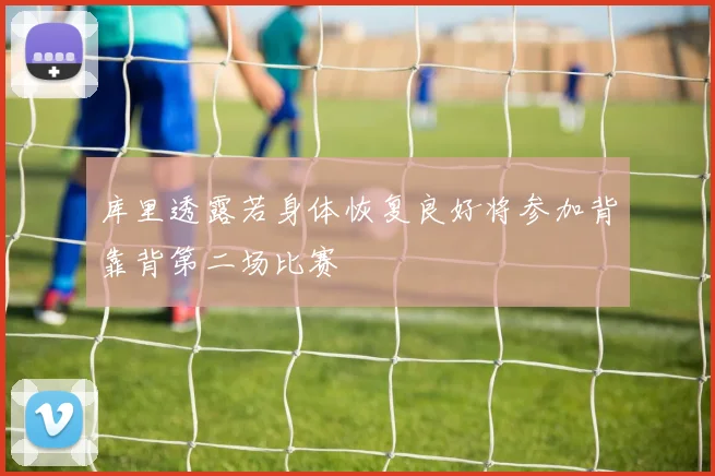 库里透露若身体恢复良好将参加背靠背第二场比赛