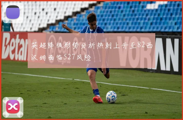 英超降级形势分析热刺上升至82西汉姆面临527风险