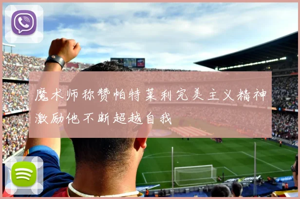 魔术师称赞帕特莱利完美主义精神激励他不断超越自我