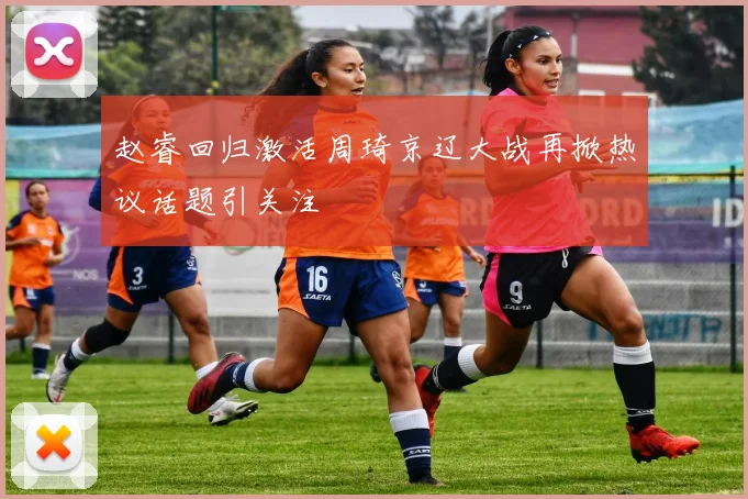 赵睿回归激活周琦京辽大战再掀热议话题引关注