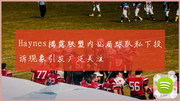 Haynes揭露联盟内乱局球队私下投诉现象引发广泛关注