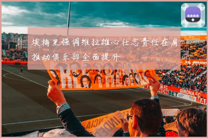 埃梅里强调维拉雄心壮志责任在肩推动俱乐部全面提升