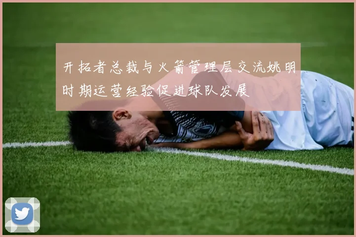 开拓者总裁与火箭管理层交流姚明时期运营经验促进球队发展