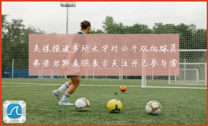 美媒报道多所大学对公牛双向球员弗劳尔斯表现表示关注并已参与常规赛