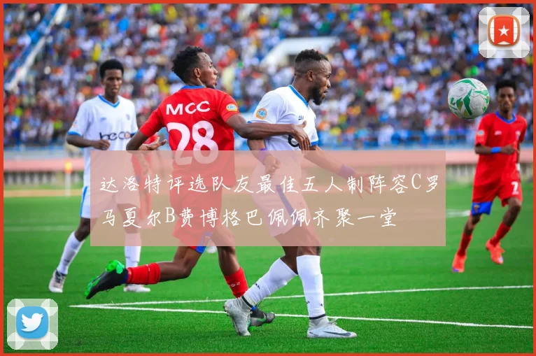 达洛特评选队友最佳五人制阵容C罗马夏尔B费博格巴佩佩齐聚一堂