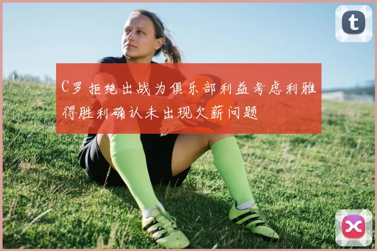 C罗拒绝出战为俱乐部利益考虑利雅得胜利确认未出现欠薪问题
