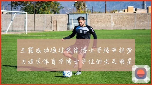 王霜成功通过武体博士资格审核努力追求体育学博士学位的女足明星