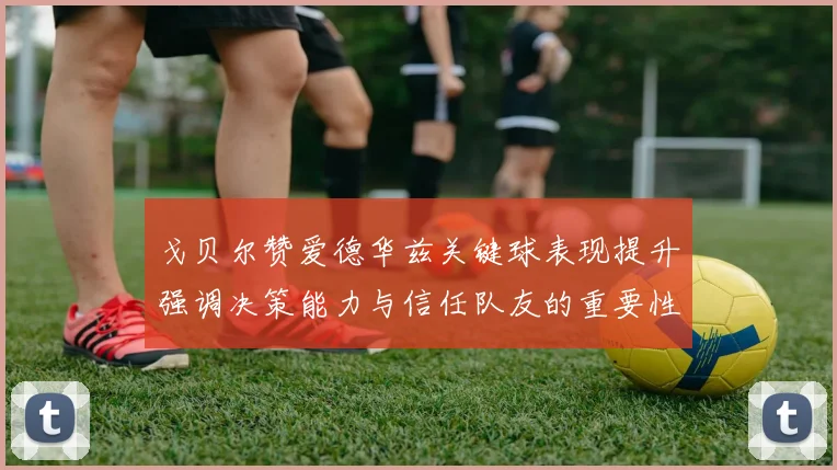 戈贝尔赞爱德华兹关键球表现提升强调决策能力与信任队友的重要性