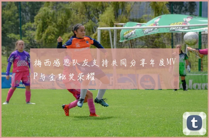 梅西感恩队友支持共同分享年度MVP与金靴奖荣耀