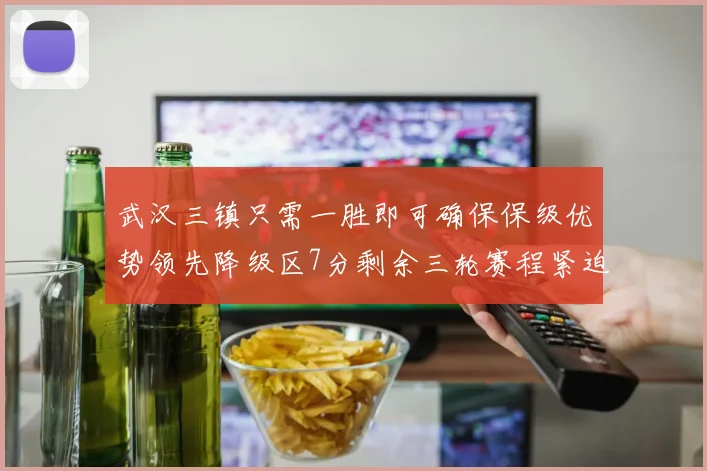 武汉三镇只需一胜即可确保保级优势领先降级区7分剩余三轮赛程紧迫