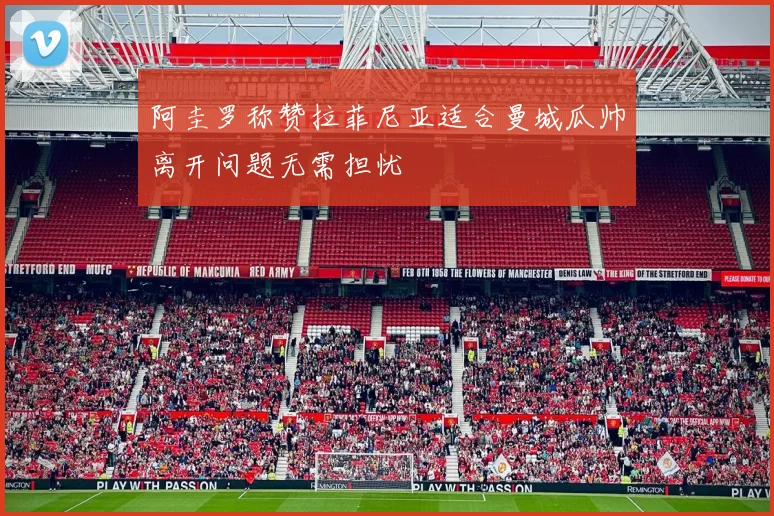 阿圭罗称赞拉菲尼亚适合曼城瓜帅离开问题无需担忧