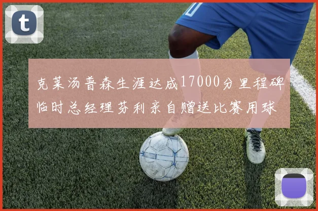克莱汤普森生涯达成17000分里程碑临时总经理芬利亲自赠送比赛用球