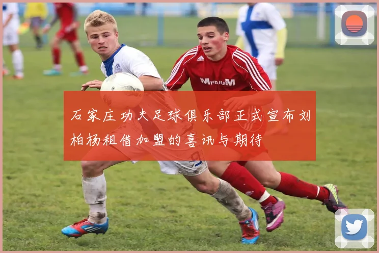 石家庄功夫足球俱乐部正式宣布刘柏杨租借加盟的喜讯与期待