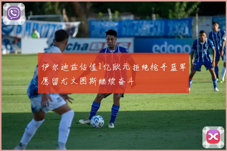 伊尔迪兹估值1亿欧元拒绝枪手蓝军愿留尤文图斯继续奋斗