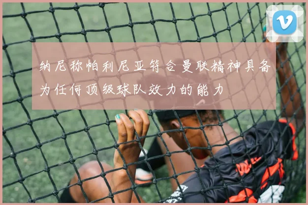 纳尼称帕利尼亚符合曼联精神具备为任何顶级球队效力的能力