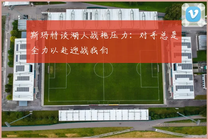 斯玛特谈湖人战袍压力：对手总是全力以赴迎战我们